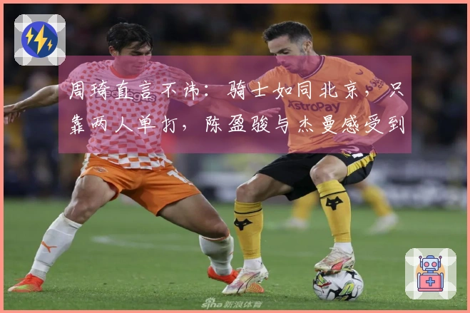 周琦直言不讳：骑士如同北京，只靠两人单打，陈盈骏与杰曼感受到伤害