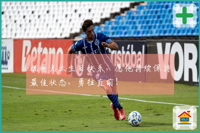 祝蒋光太生日快乐，愿他持续保持最佳状态，勇往直前！